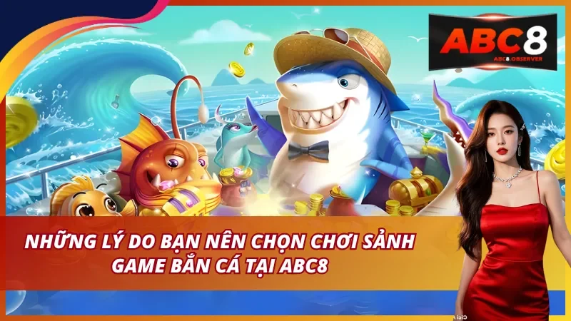 Vì Sao Bạn Nên Trải Nghiệm Bắn Cá ABC8?